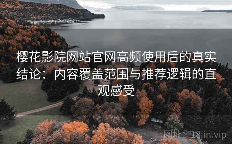 樱花影院网站官网高频使用后的真实结论：内容覆盖范围与推荐逻辑的直观感受