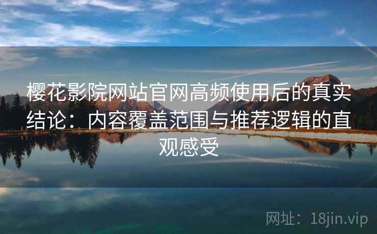樱花影院网站官网高频使用后的真实结论：内容覆盖范围与推荐逻辑的直观感受