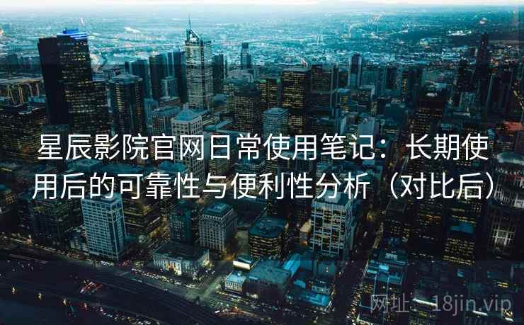 星辰影院官网日常使用笔记:长期使用后的可靠性与便利性分析(对比后) 星辰影院官网日常使用笔记:长期使用后的可靠性与便利性分析(对比后)