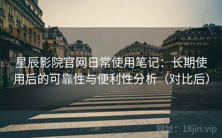 星辰影院官网日常使用笔记:长期使用后的可靠性与便利性分析(对比后) 星辰影院官网日常使用笔记:长期使用后的可靠性与便利性分析(对比后)