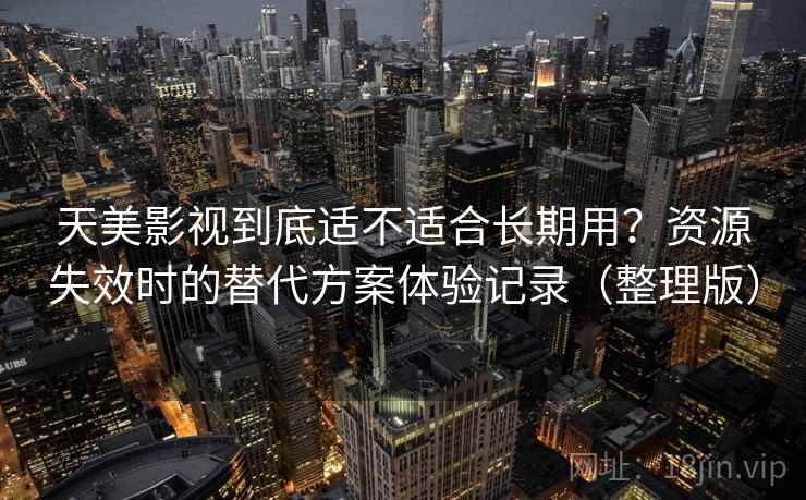 天美影视到底适不适合长期用?资源失效时的替代方案体验记录(整理版) 天美影视到底适不适合长期用?资源失效时的替代方案体验记录(整理版)