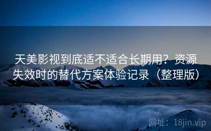 天美影视到底适不适合长期用?资源失效时的替代方案体验记录(整理版) 天美影视到底适不适合长期用?资源失效时的替代方案体验记录(整理版)