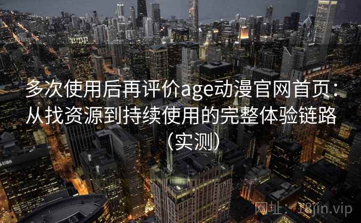 多次使用后再评价age动漫官网首页：从找资源到持续使用的完整体验链路（实测）