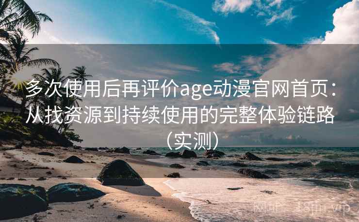 多次使用后再评价age动漫官网首页：从找资源到持续使用的完整体验链路（实测）
