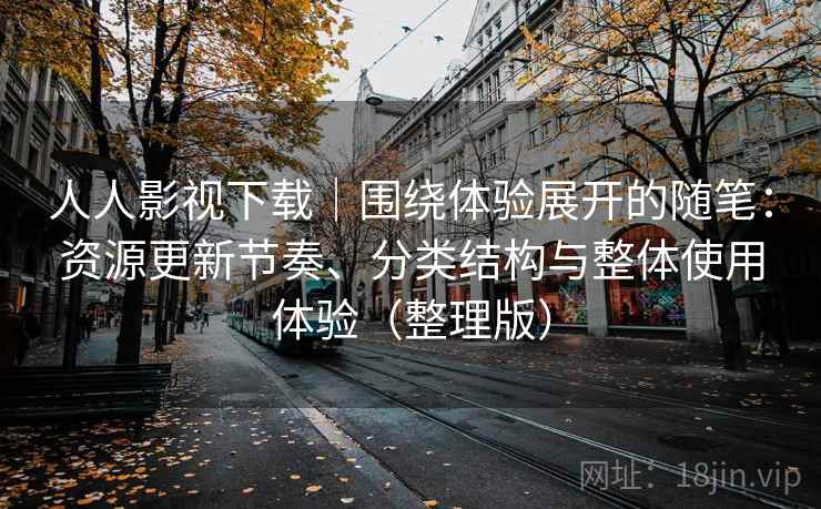 人人影视下载|围绕体验展开的随笔:资源更新节奏、分类结构与整体使用体验(整理版) 人人影视下载|围绕体验展开的随笔:资源更新节奏、分类结构与整体使用体验(整理版)