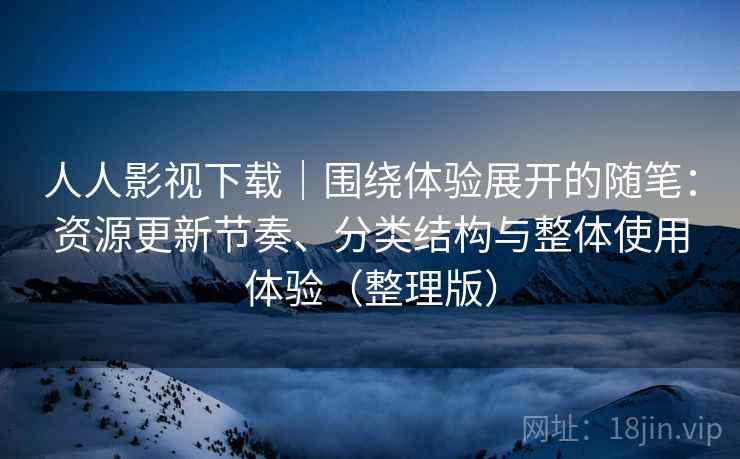 人人影视下载|围绕体验展开的随笔:资源更新节奏、分类结构与整体使用体验(整理版) 人人影视下载|围绕体验展开的随笔:资源更新节奏、分类结构与整体使用体验(整理版)
