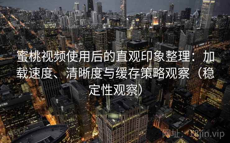 蜜桃视频使用后的直观印象整理:加载速度、清晰度与缓存策略观察(稳定性观察) 蜜桃视频使用后的直观印象整理:加载速度、清晰度与缓存策略观察(稳定性观察)