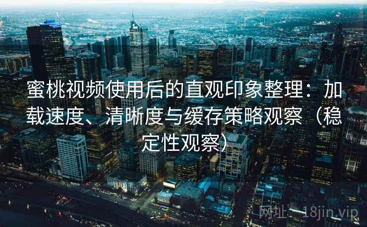 蜜桃视频使用后的直观印象整理:加载速度、清晰度与缓存策略观察(稳定性观察) 蜜桃视频使用后的直观印象整理:加载速度、清晰度与缓存策略观察(稳定性观察)