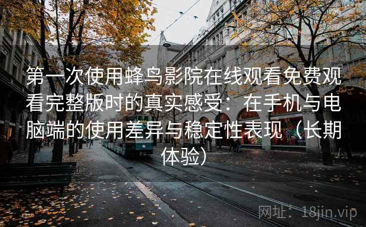 第一次使用蜂鸟影院在线观看免费观看完整版时的真实感受：在手机与电脑端的使用差异与稳定性表现（长期体验）