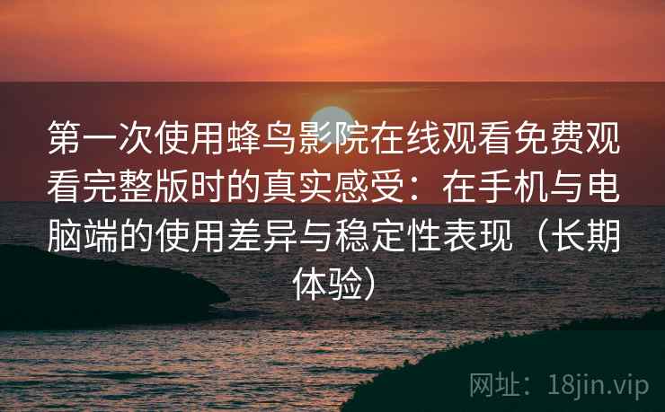 第一次使用蜂鸟影院在线观看免费观看完整版时的真实感受：在手机与电脑端的使用差异与稳定性表现（长期体验）