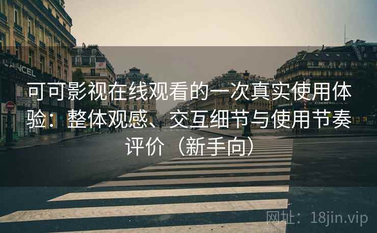 可可影视在线观看的一次真实使用体验：整体观感、交互细节与使用节奏评价（新手向）