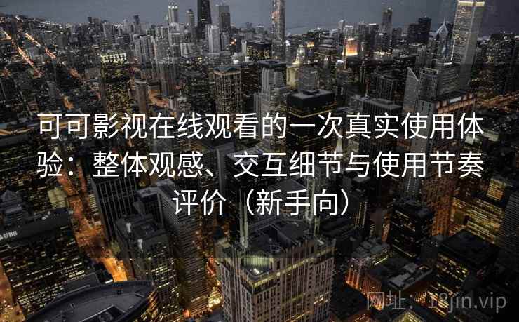 可可影视在线观看的一次真实使用体验：整体观感、交互细节与使用节奏评价（新手向）