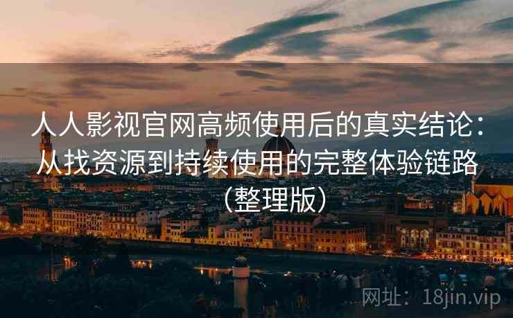 人人影视官网高频使用后的真实结论：从找资源到持续使用的完整体验链路（整理版）