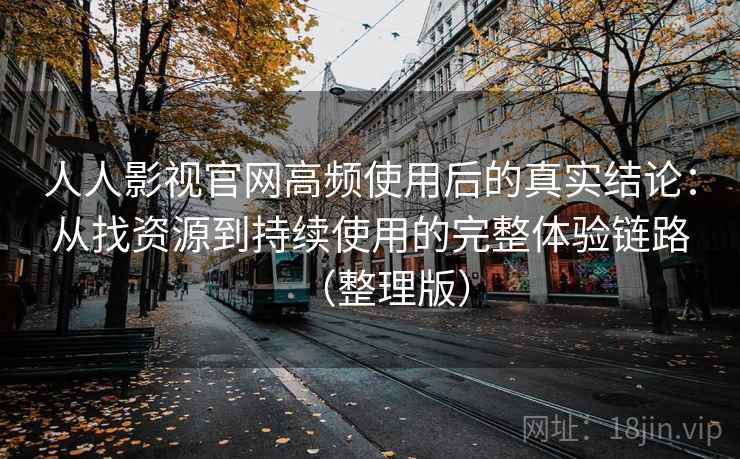 人人影视官网高频使用后的真实结论：从找资源到持续使用的完整体验链路（整理版）