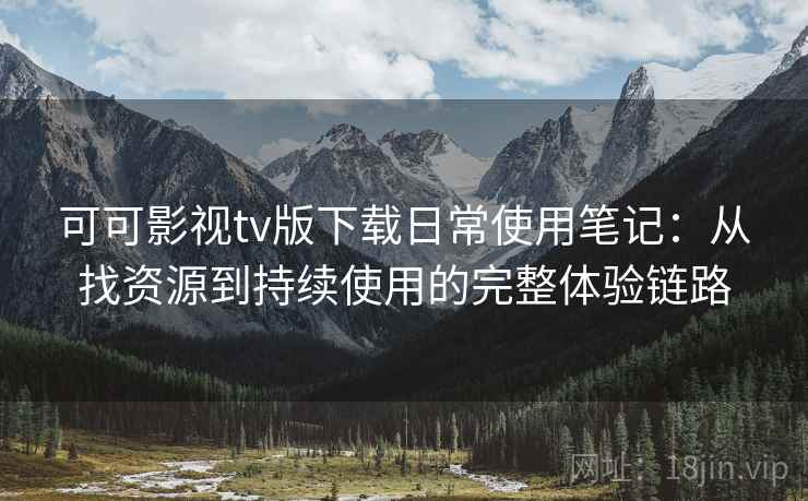可可影视tv版下载日常使用笔记：从找资源到持续使用的完整体验链路
