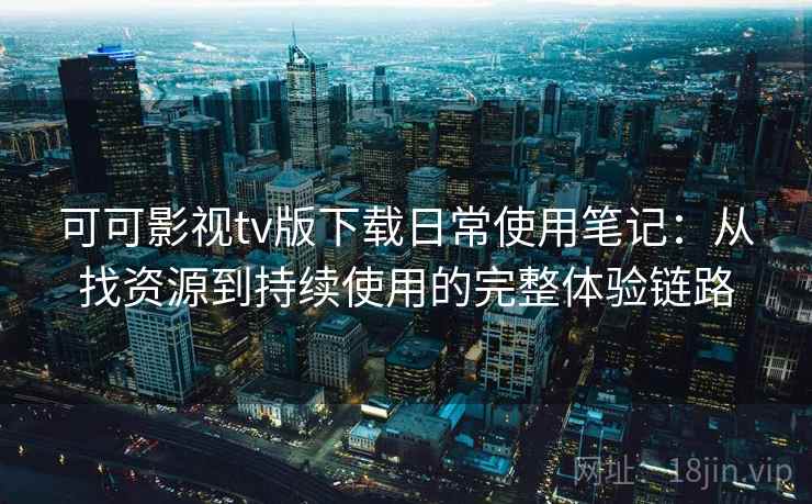 可可影视tv版下载日常使用笔记：从找资源到持续使用的完整体验链路