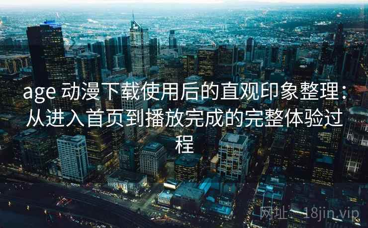 age 动漫下载使用后的直观印象整理:从进入首页到播放完成的完整体验过程 age 动漫下载使用后的直观印象整理:从进入首页到播放完成的完整体验过程