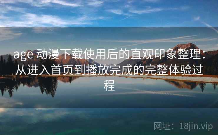 age 动漫下载使用后的直观印象整理:从进入首页到播放完成的完整体验过程 age 动漫下载使用后的直观印象整理:从进入首页到播放完成的完整体验过程