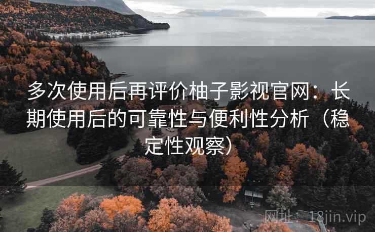 多次使用后再评价柚子影视官网：长期使用后的可靠性与便利性分析（稳定性观察）