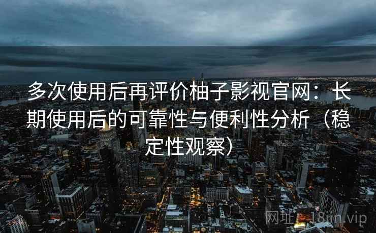 多次使用后再评价柚子影视官网：长期使用后的可靠性与便利性分析（稳定性观察）