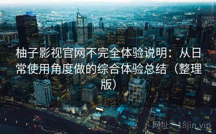 柚子影视官网不完全体验说明：从日常使用角度做的综合体验总结（整理版）