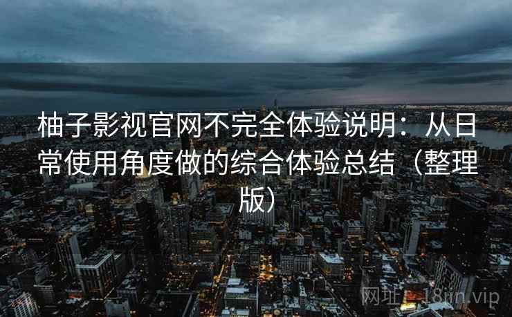 柚子影视官网不完全体验说明：从日常使用角度做的综合体验总结（整理版）
