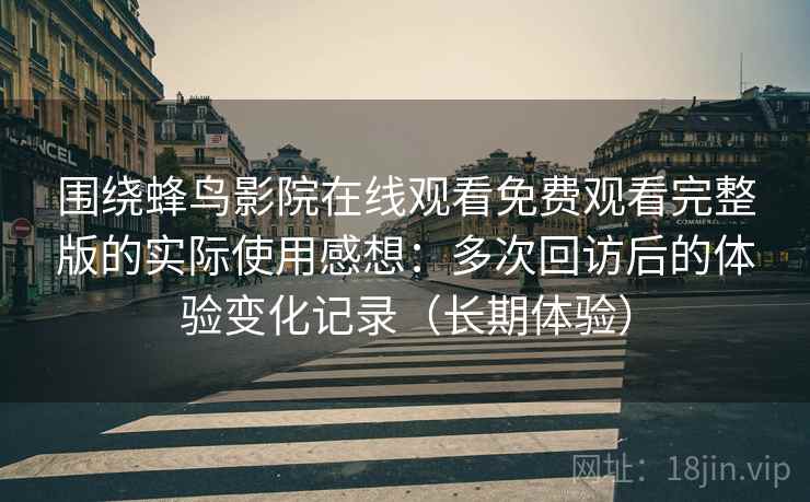 围绕蜂鸟影院在线观看免费观看完整版的实际使用感想：多次回访后的体验变化记录（长期体验）