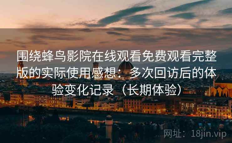 围绕蜂鸟影院在线观看免费观看完整版的实际使用感想：多次回访后的体验变化记录（长期体验）