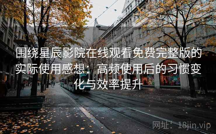 围绕星辰影院在线观看免费完整版的实际使用感想：高频使用后的习惯变化与效率提升