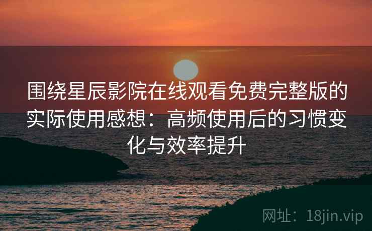 围绕星辰影院在线观看免费完整版的实际使用感想：高频使用后的习惯变化与效率提升