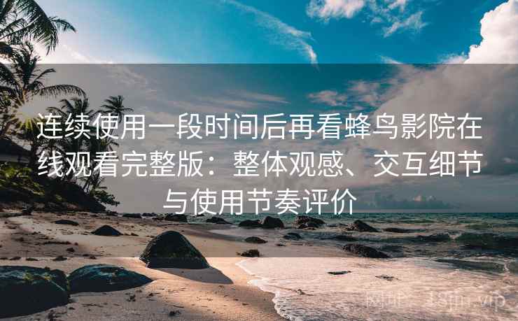 连续使用一段时间后再看蜂鸟影院在线观看完整版：整体观感、交互细节与使用节奏评价