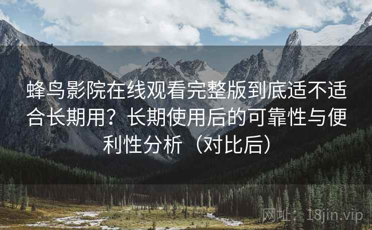 蜂鸟影院在线观看完整版到底适不适合长期用？长期使用后的可靠性与便利性分析（对比后）