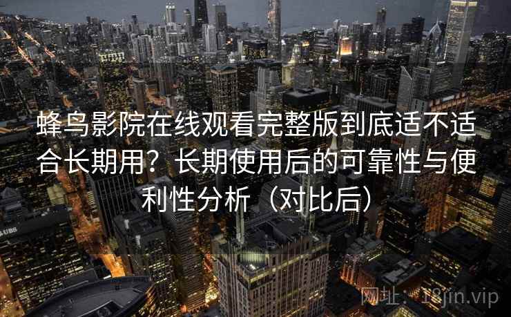 蜂鸟影院在线观看完整版到底适不适合长期用？长期使用后的可靠性与便利性分析（对比后）