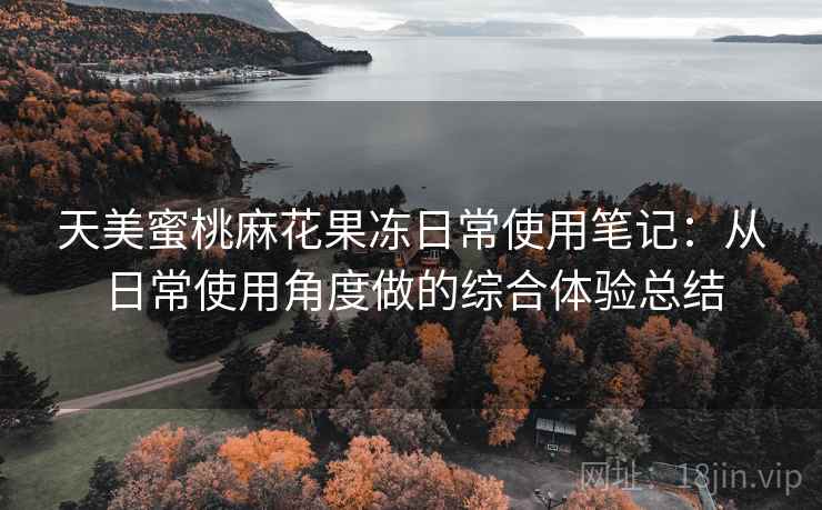 天美蜜桃麻花果冻日常使用笔记：从日常使用角度做的综合体验总结