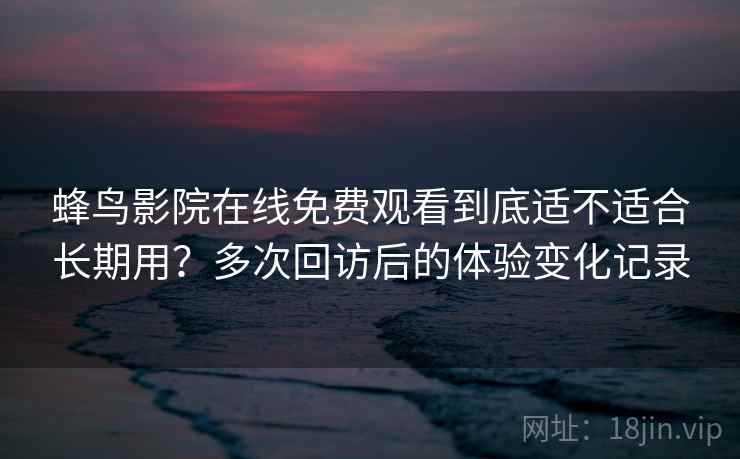 蜂鸟影院在线免费观看到底适不适合长期用？多次回访后的体验变化记录