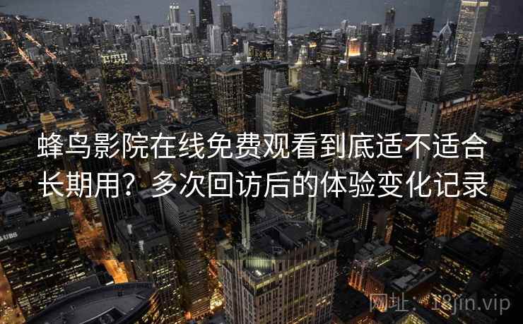 蜂鸟影院在线免费观看到底适不适合长期用？多次回访后的体验变化记录