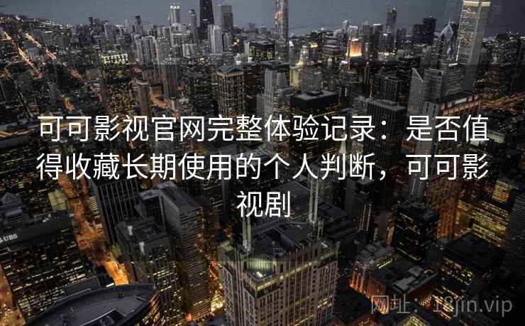 可可影视官网完整体验记录：是否值得收藏长期使用的个人判断，可可影视剧