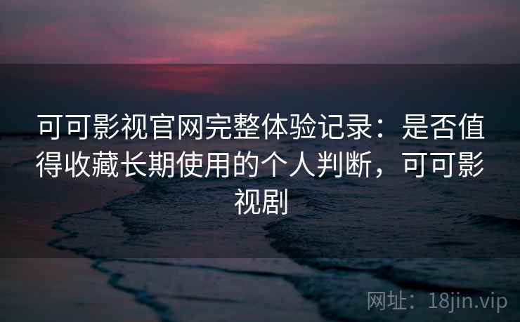 可可影视官网完整体验记录：是否值得收藏长期使用的个人判断，可可影视剧