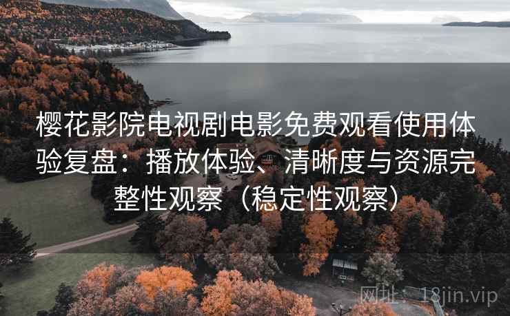 樱花影院电视剧电影免费观看使用体验复盘：播放体验、清晰度与资源完整性观察（稳定性观察）