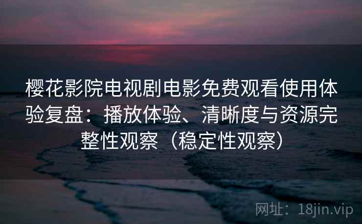 樱花影院电视剧电影免费观看使用体验复盘：播放体验、清晰度与资源完整性观察（稳定性观察）