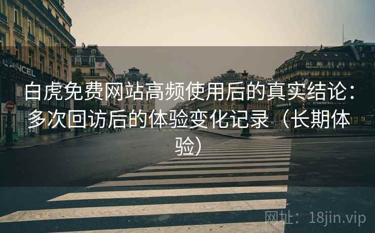 白虎免费网站高频使用后的真实结论：多次回访后的体验变化记录（长期体验）