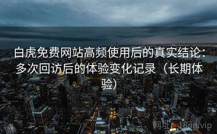 白虎免费网站高频使用后的真实结论：多次回访后的体验变化记录（长期体验）