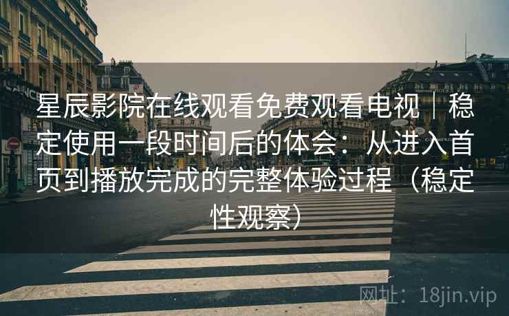 星辰影院在线观看免费观看电视｜稳定使用一段时间后的体会：从进入首页到播放完成的完整体验过程（稳定性观察）