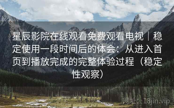 星辰影院在线观看免费观看电视｜稳定使用一段时间后的体会：从进入首页到播放完成的完整体验过程（稳定性观察）