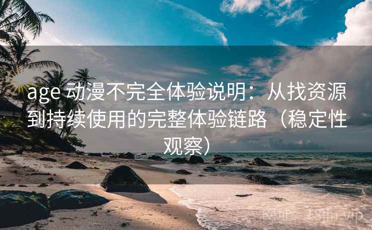 age 动漫不完全体验说明：从找资源到持续使用的完整体验链路（稳定性观察）