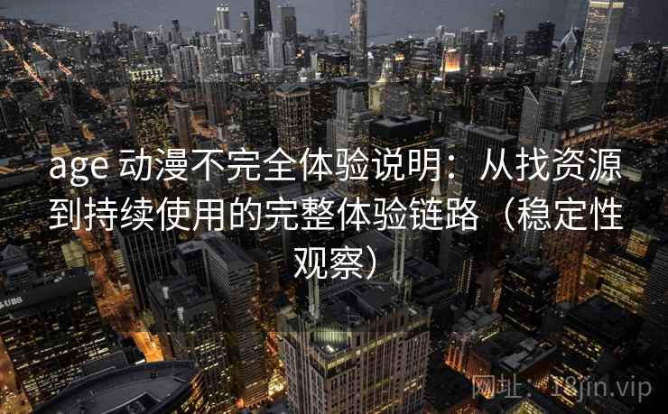 age 动漫不完全体验说明：从找资源到持续使用的完整体验链路（稳定性观察）