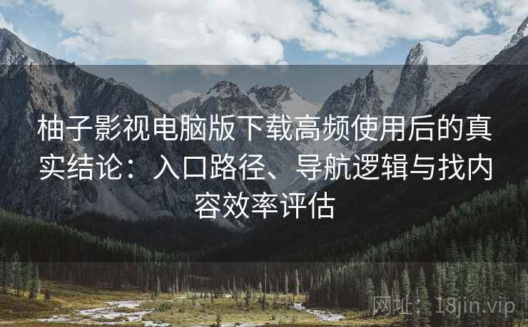 柚子影视电脑版下载高频使用后的真实结论：入口路径、导航逻辑与找内容效率评估