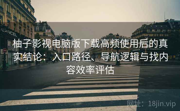 柚子影视电脑版下载高频使用后的真实结论：入口路径、导航逻辑与找内容效率评估