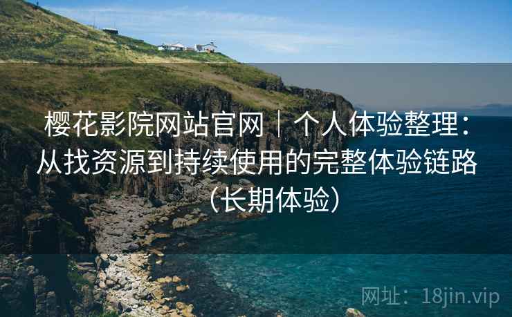 樱花影院网站官网｜个人体验整理：从找资源到持续使用的完整体验链路（长期体验）