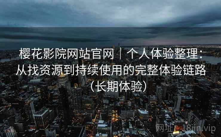 樱花影院网站官网｜个人体验整理：从找资源到持续使用的完整体验链路（长期体验）
